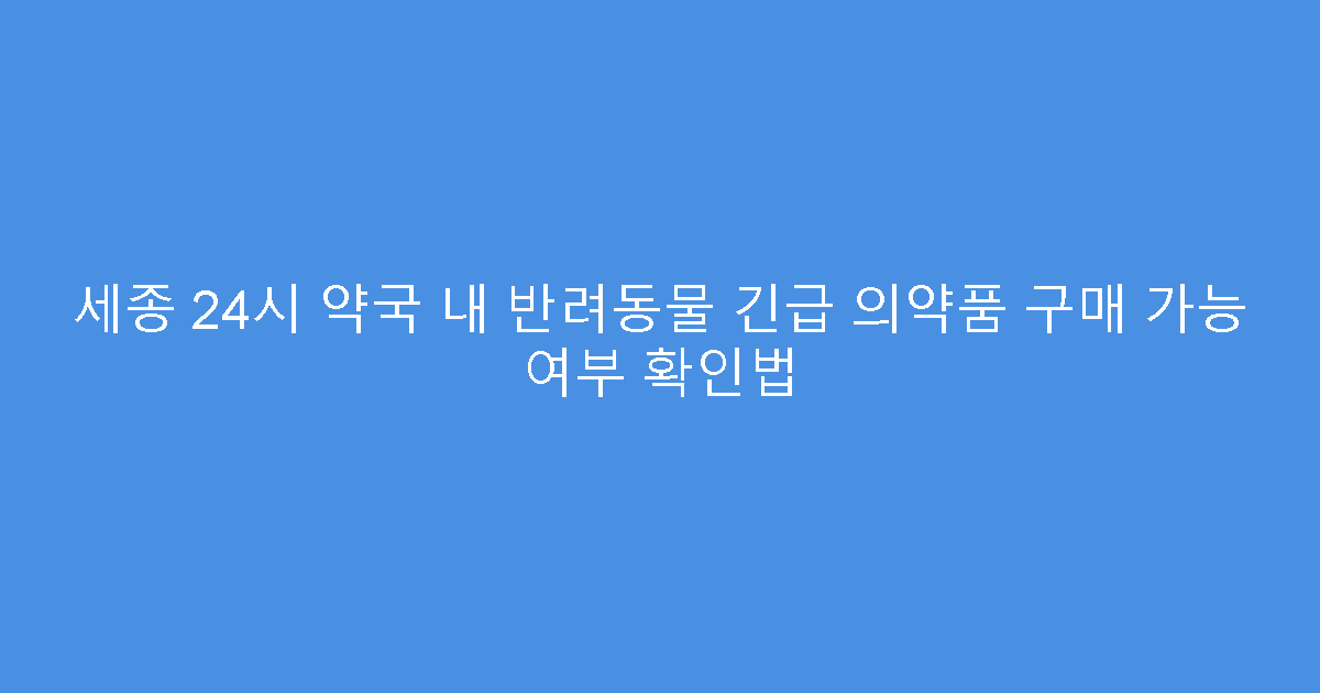 세종 24시 약국 내 반려동물 긴급 의약품 구매 가능 여부 확인법