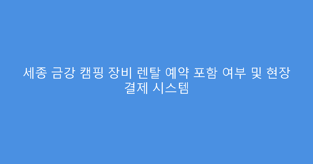 세종 금강 캠핑 장비 렌탈 예약 포함 여부 및 현장 결제 시스템
