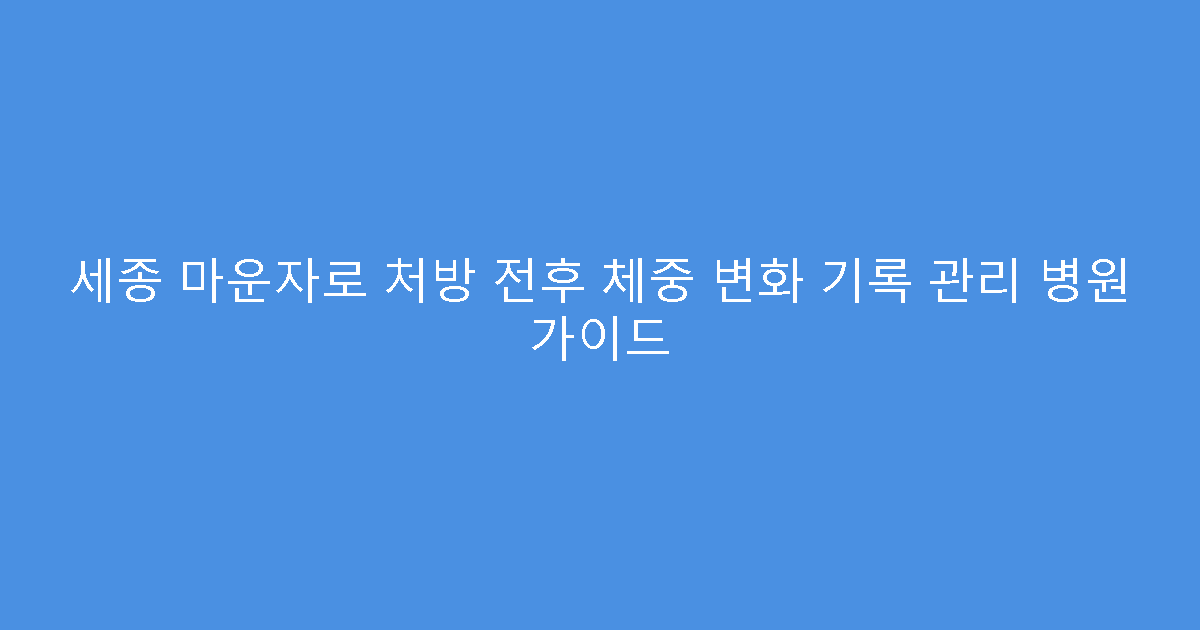 세종 마운자로 처방 전후 체중 변화 기록 관리 병원 가이드