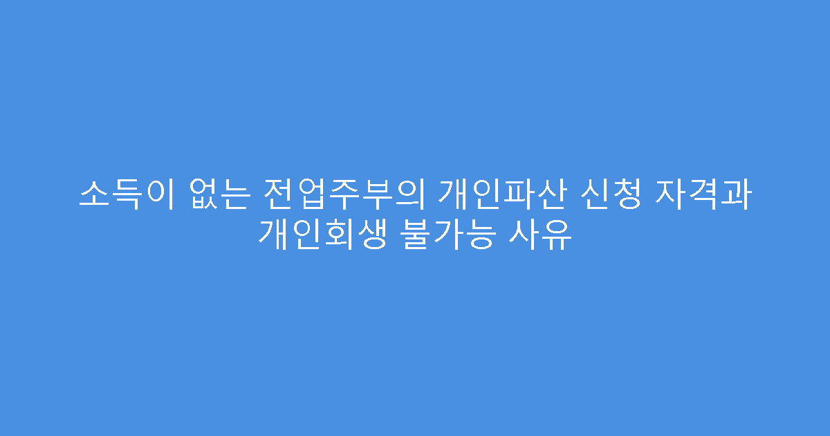 소득이 없는 전업주부의 개인파산 신청 자격과 개인회생 불가능 사유