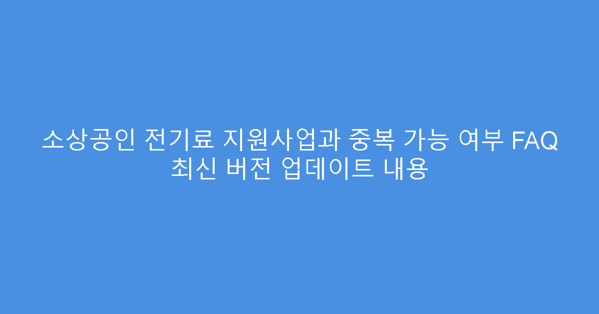 소상공인 전기료 지원사업과 중복 가능 여부 FAQ 최신 버전 업데이트 내용