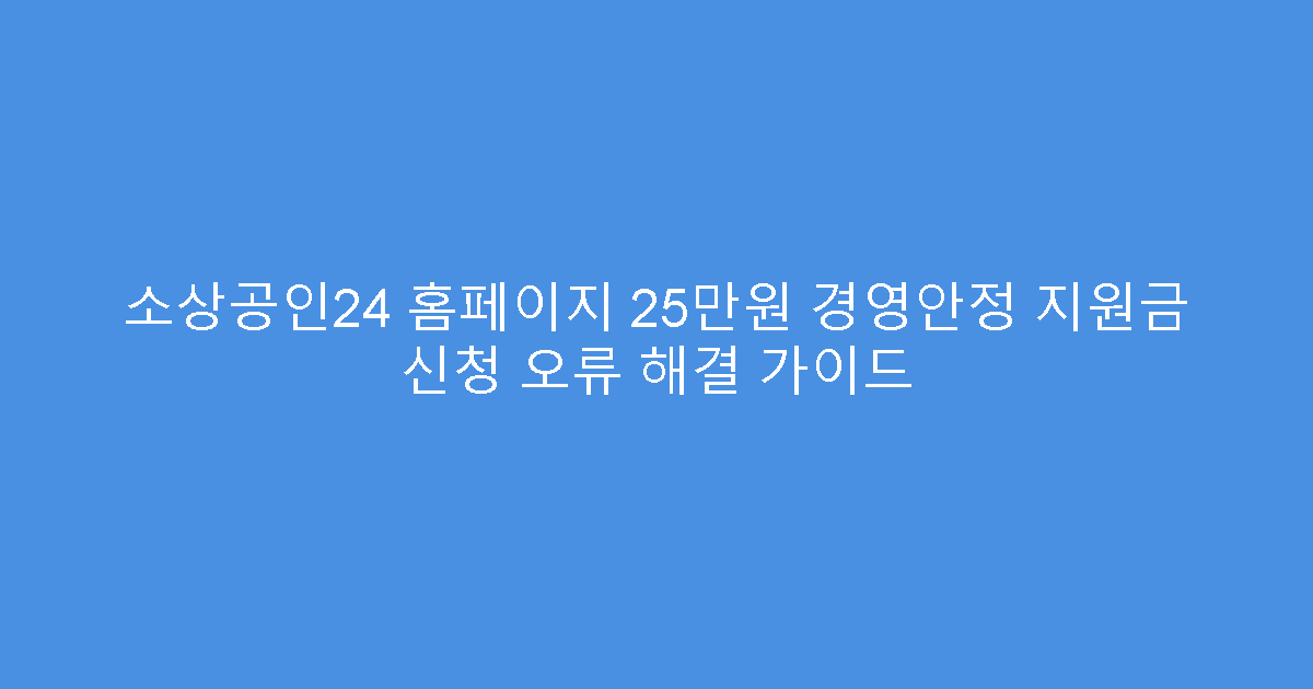 소상공인24 홈페이지 25만원 경영안정 지원금 신청 오류 해결 가이드