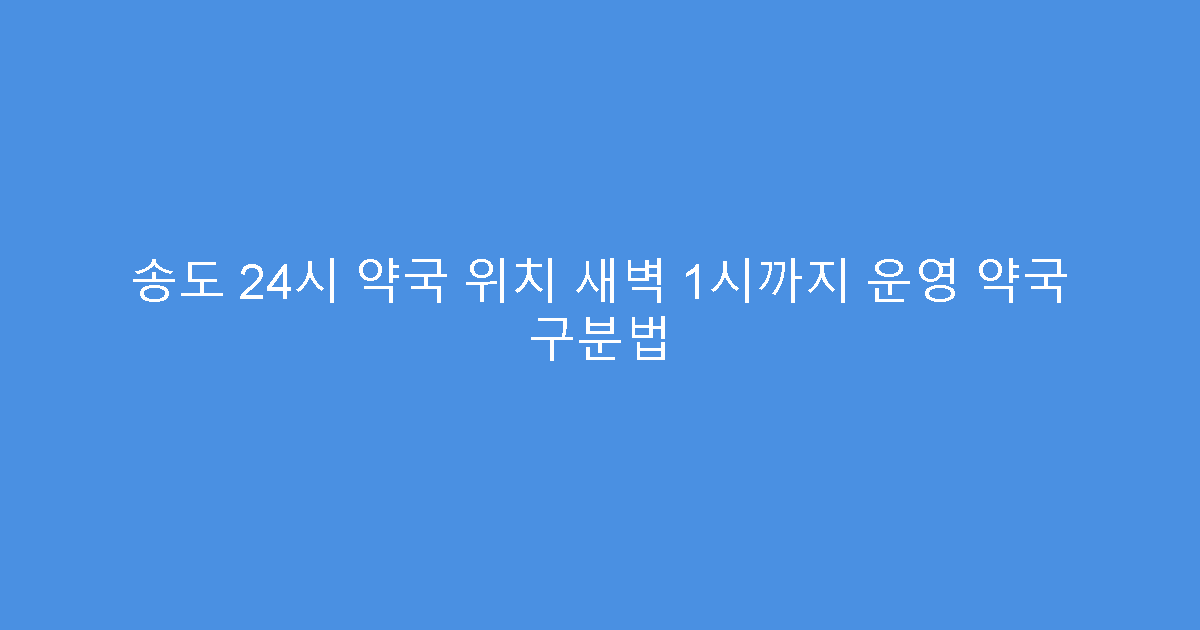 송도 24시 약국 위치 새벽 1시까지 운영 약국 구분법