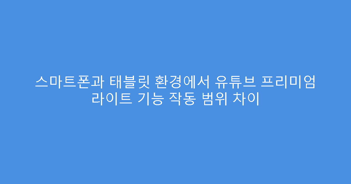 스마트폰과 태블릿 환경에서 유튜브 프리미엄 라이트 기능 작동 범위 차이