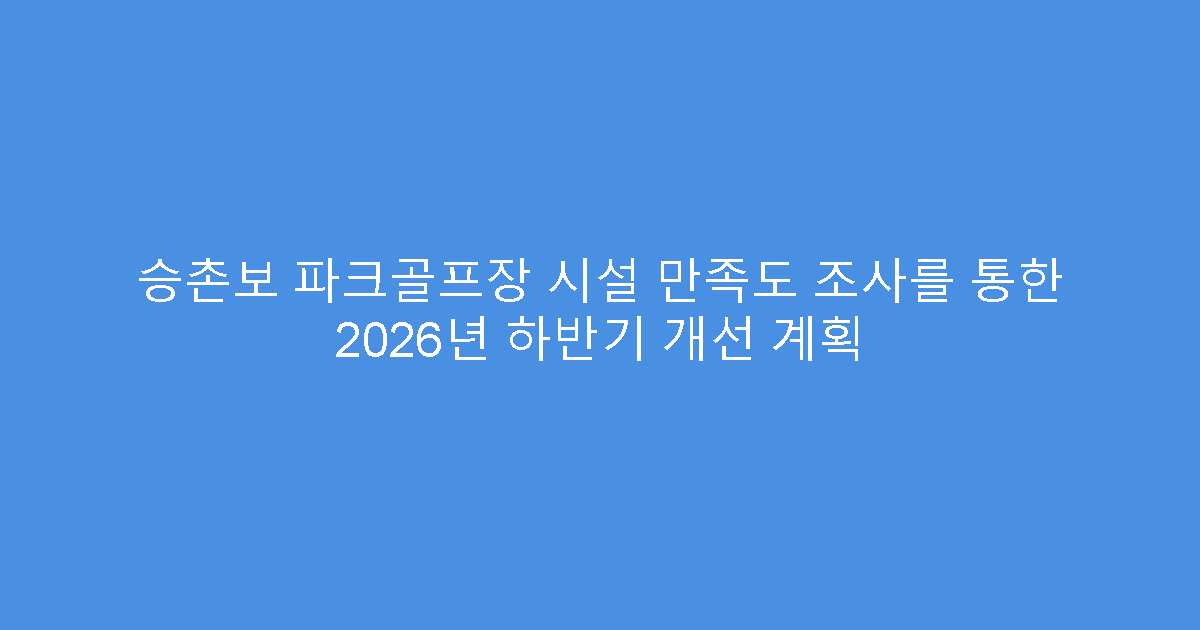 승촌보 파크골프장 시설 만족도 조사를 통한 2026년 하반기 개선 계획