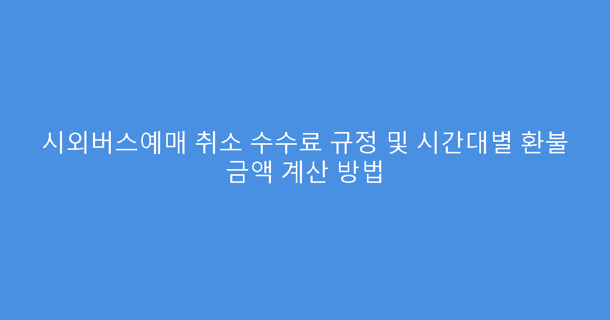 시외버스예매 취소 수수료 규정 및 시간대별 환불 금액 계산 방법