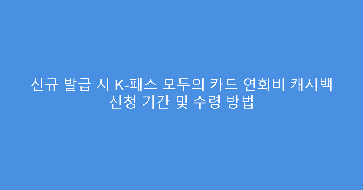 신규 발급 시 K-패스 모두의 카드 연회비 캐시백 신청 기간 및 수령 방법