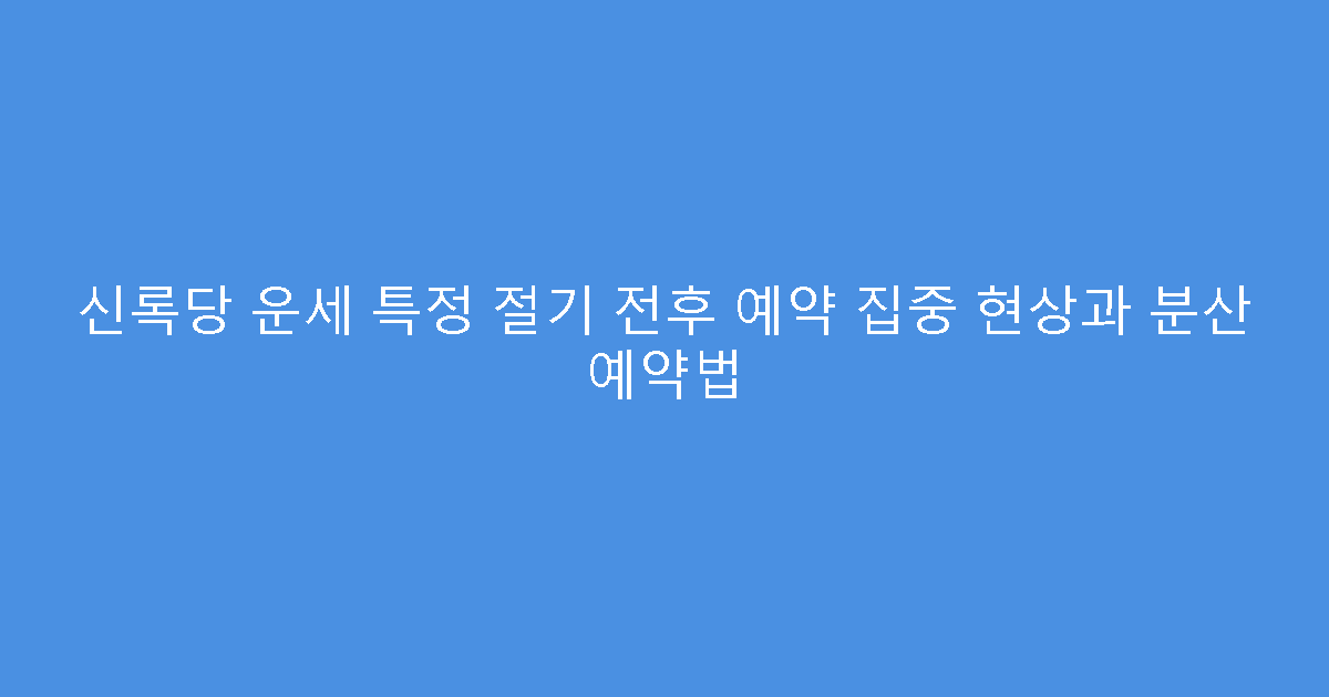 신록당 운세 특정 절기 전후 예약 집중 현상과 분산 예약법