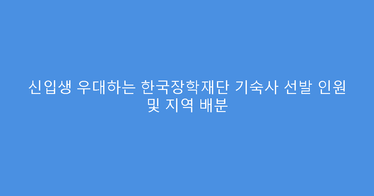 신입생 우대하는 한국장학재단 기숙사 선발 인원 및 지역 배분