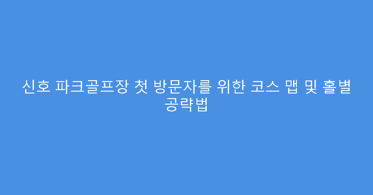 신호 파크골프장 첫 방문자를 위한 코스 맵 및 홀별 공략법