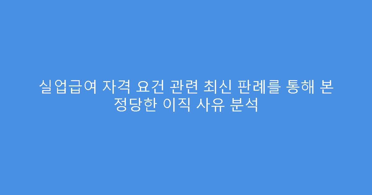 실업급여 자격 요건 관련 최신 판례를 통해 본 정당한 이직 사유 분석
