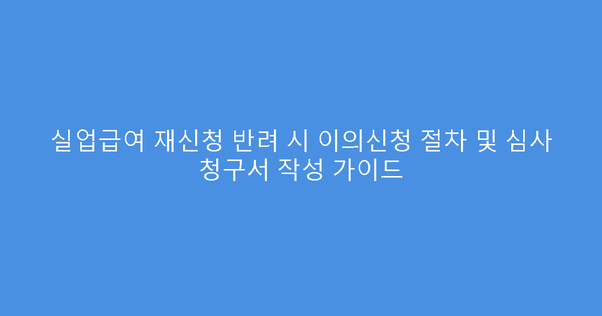 실업급여 재신청 반려 시 이의신청 절차 및 심사 청구서 작성 가이드