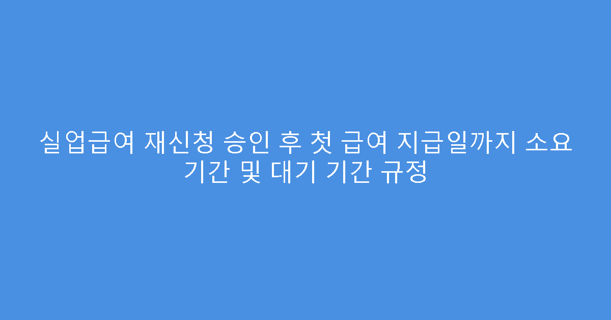 실업급여 재신청 승인 후 첫 급여 지급일까지 소요 기간 및 대기 기간 규정