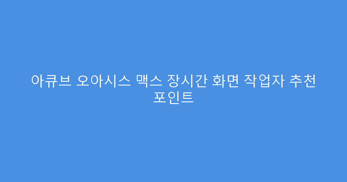 아큐브 오아시스 맥스 장시간 화면 작업자 추천 포인트