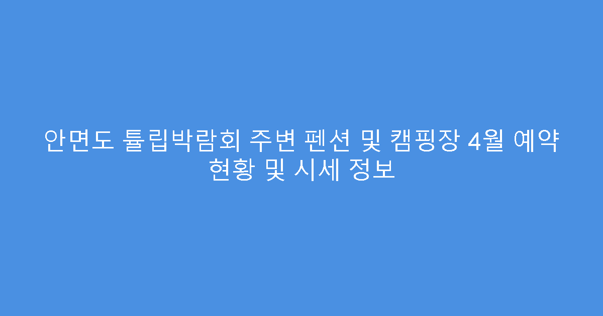 안면도 튤립박람회 주변 펜션 및 캠핑장 4월 예약 현황 및 시세 정보