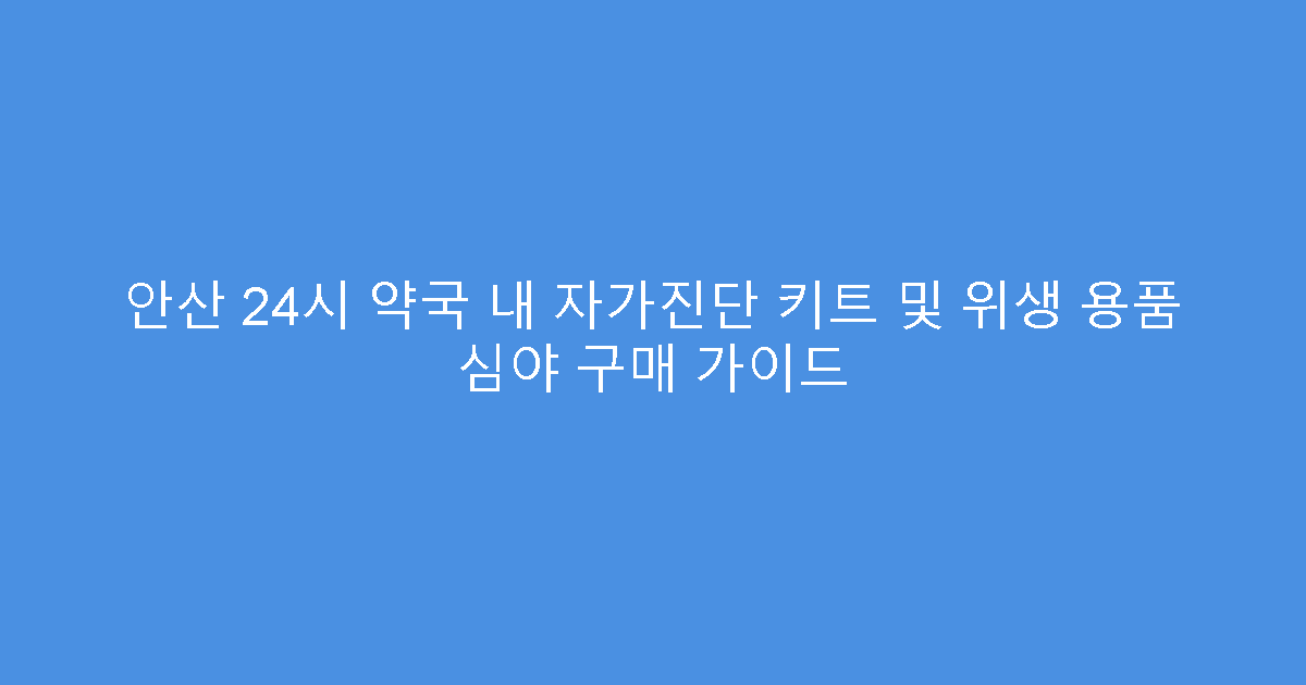 안산 24시 약국 내 자가진단 키트 및 위생 용품 심야 구매 가이드