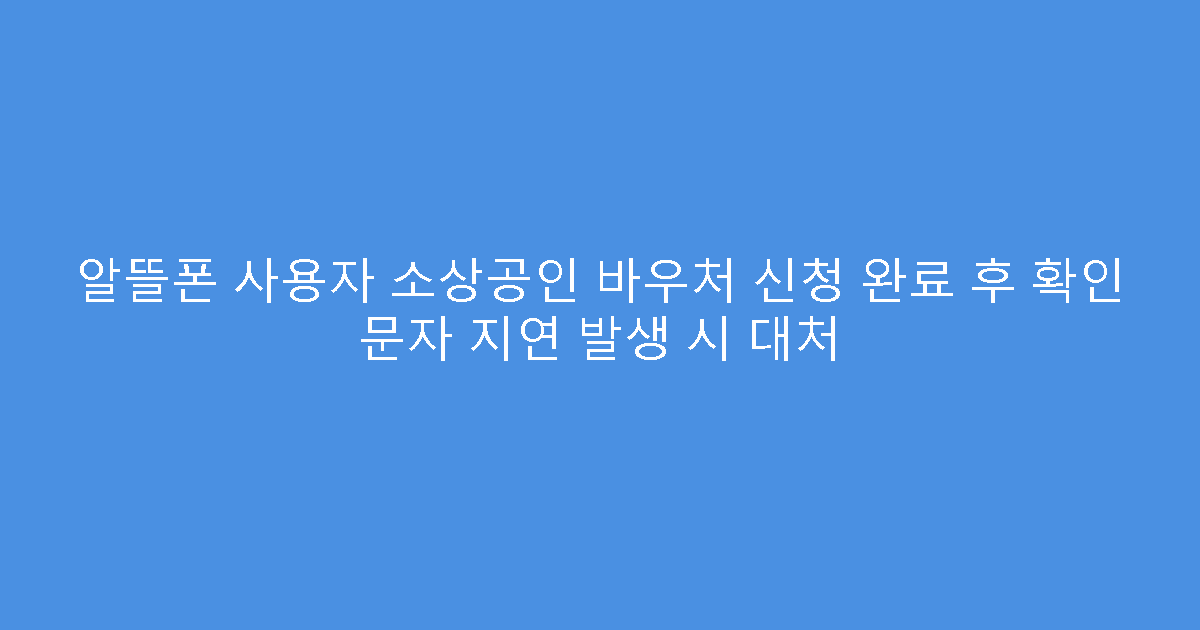 알뜰폰 사용자 소상공인 바우처 신청 완료 후 확인 문자 지연 발생 시 대처