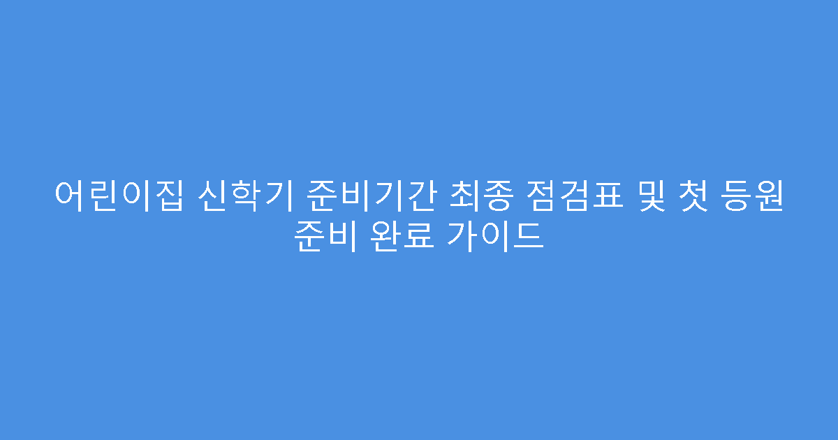 어린이집 신학기 준비기간 최종 점검표 및 첫 등원 준비 완료 가이드