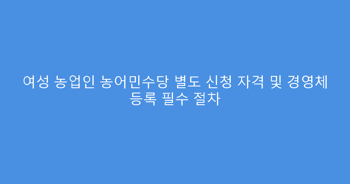 여성 농업인 농어민수당 별도 신청 자격 및 경영체 등록 필수 절차