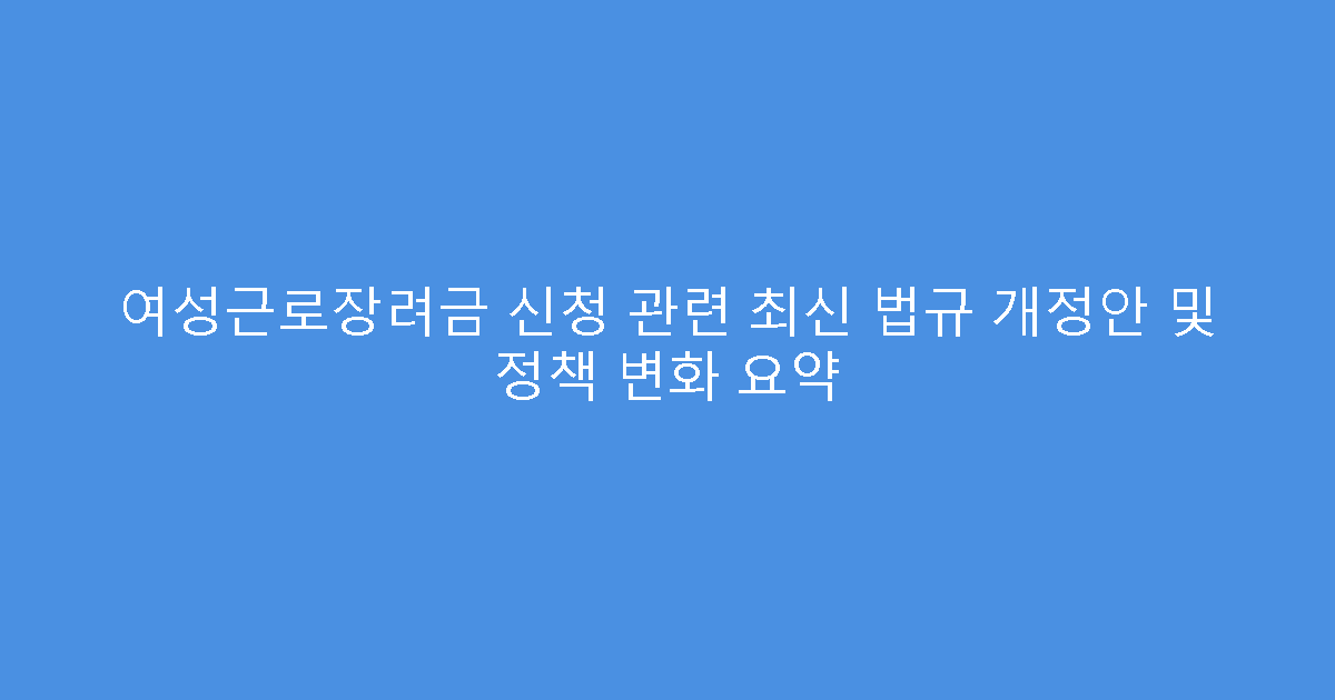여성근로장려금 신청 관련 최신 법규 개정안 및 정책 변화 요약