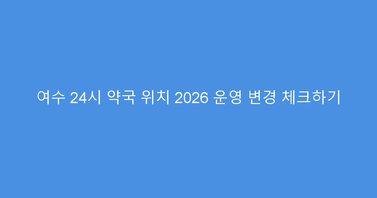 여수 24시 약국 위치 2026 운영 변경 체크하기