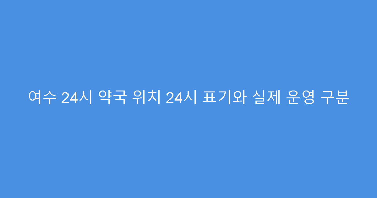 여수 24시 약국 위치 24시 표기와 실제 운영 구분