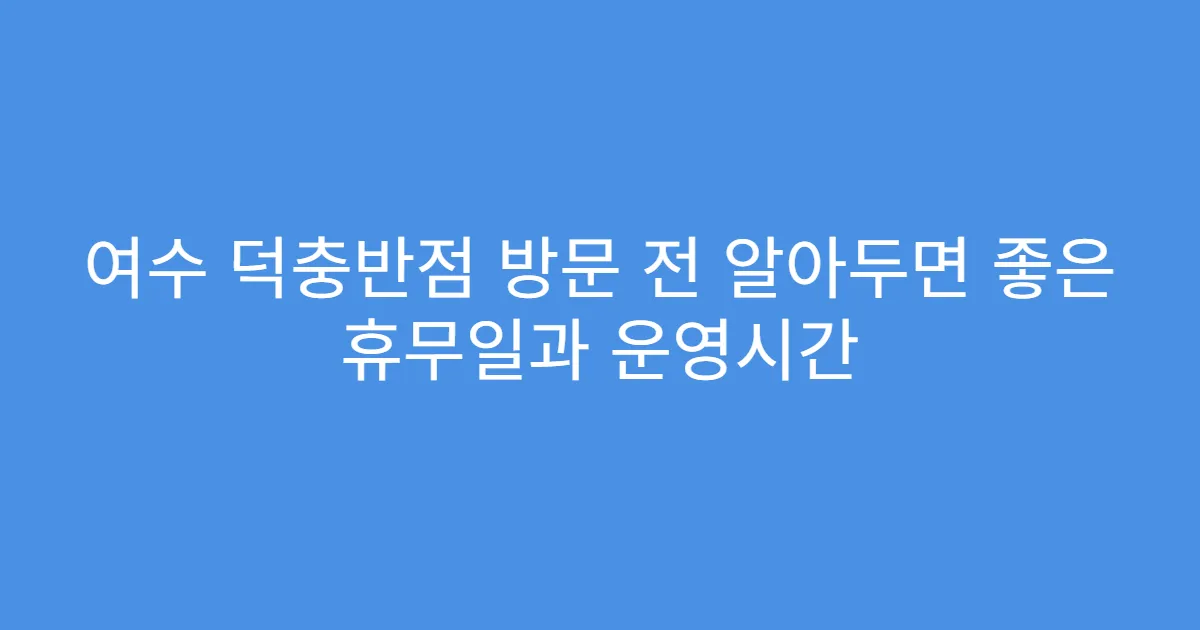 여수 덕충반점 방문 전 알아두면 좋은 휴무일과 운영시간