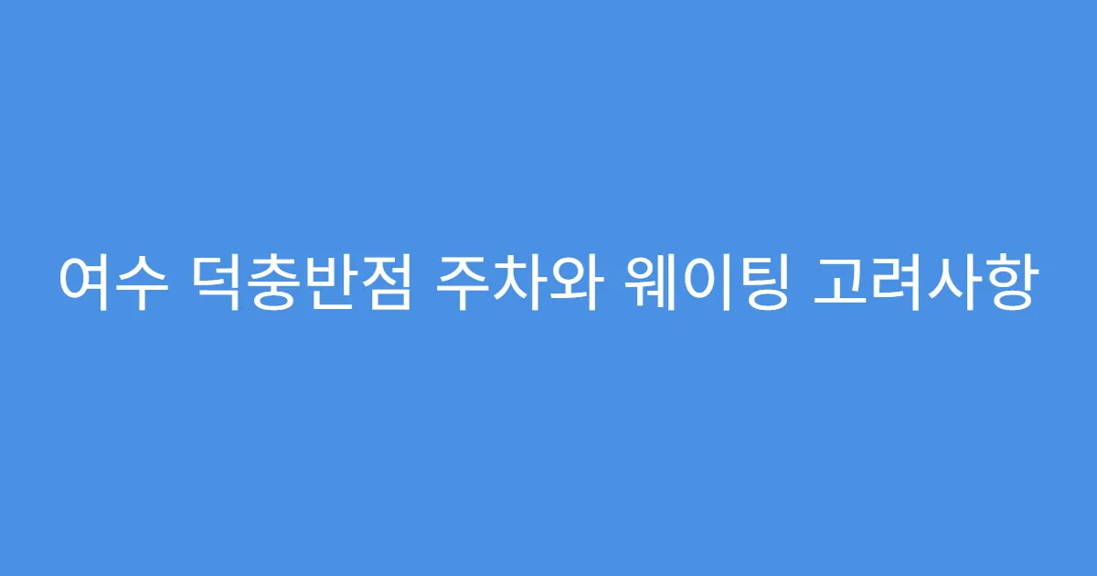 여수 덕충반점 주차와 웨이팅 고려사항