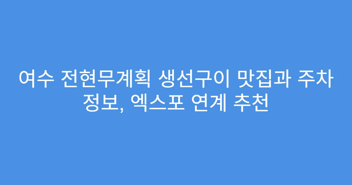 여수 전현무계획 생선구이 맛집과 주차 정보, 엑스포 연계 추천