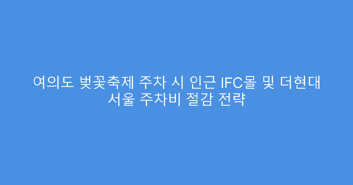 여의도 벚꽃축제 주차 시 인근 IFC몰 및 더현대 서울 주차비 절감 전략