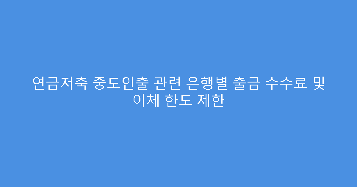 연금저축 중도인출 관련 은행별 출금 수수료 및 이체 한도 제한