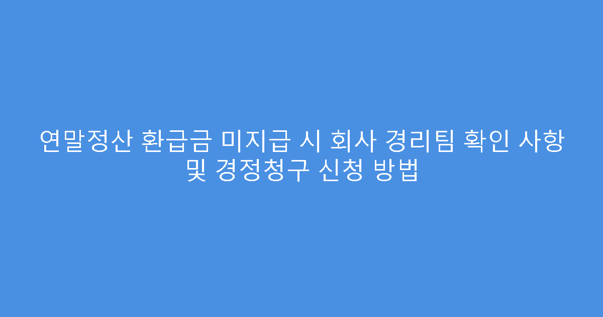연말정산 환급금 미지급 시 회사 경리팀 확인 사항 및 경정청구 신청 방법