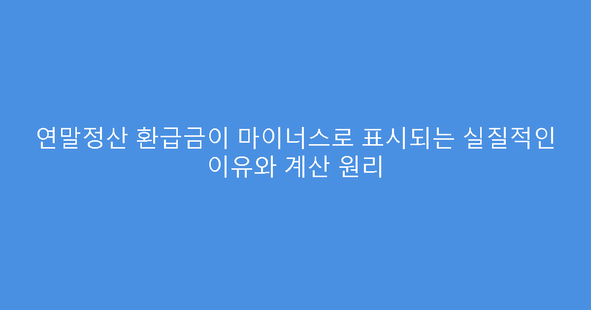 연말정산 환급금이 마이너스로 표시되는 실질적인 이유와 계산 원리