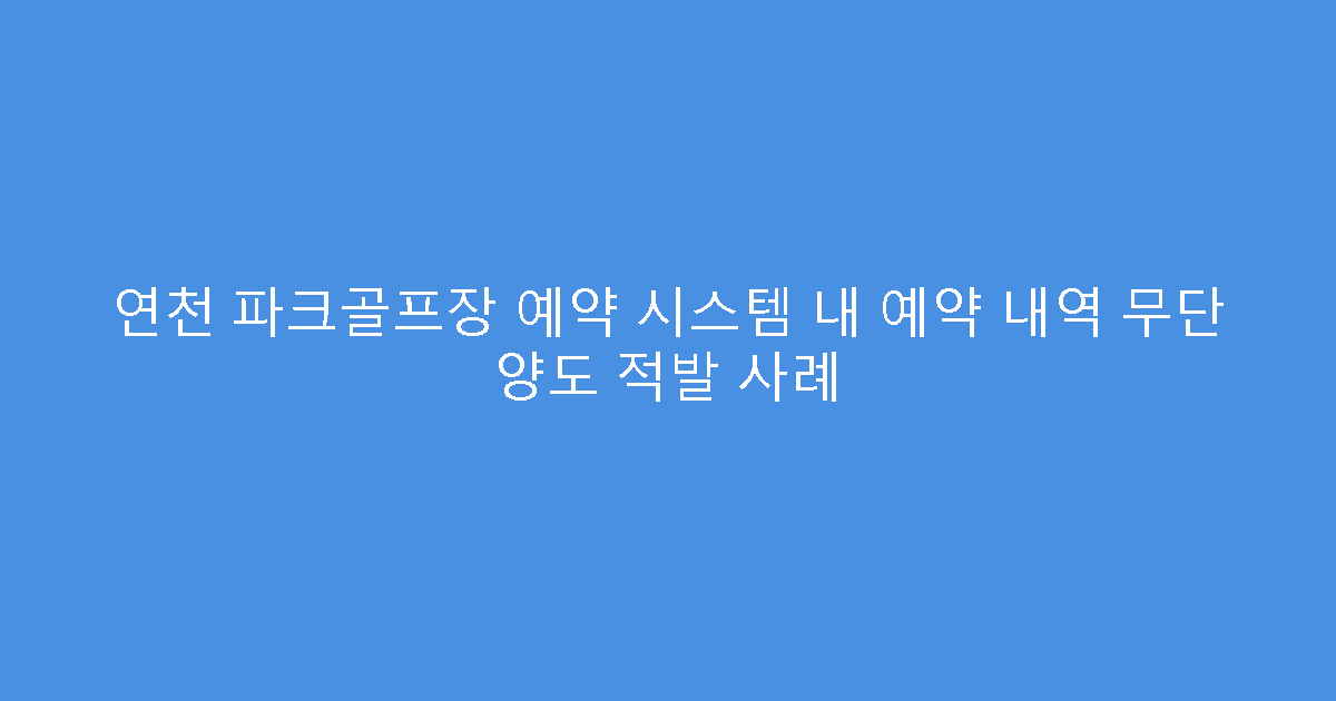 연천 파크골프장 예약 시스템 내 예약 내역 무단 양도 적발 사례