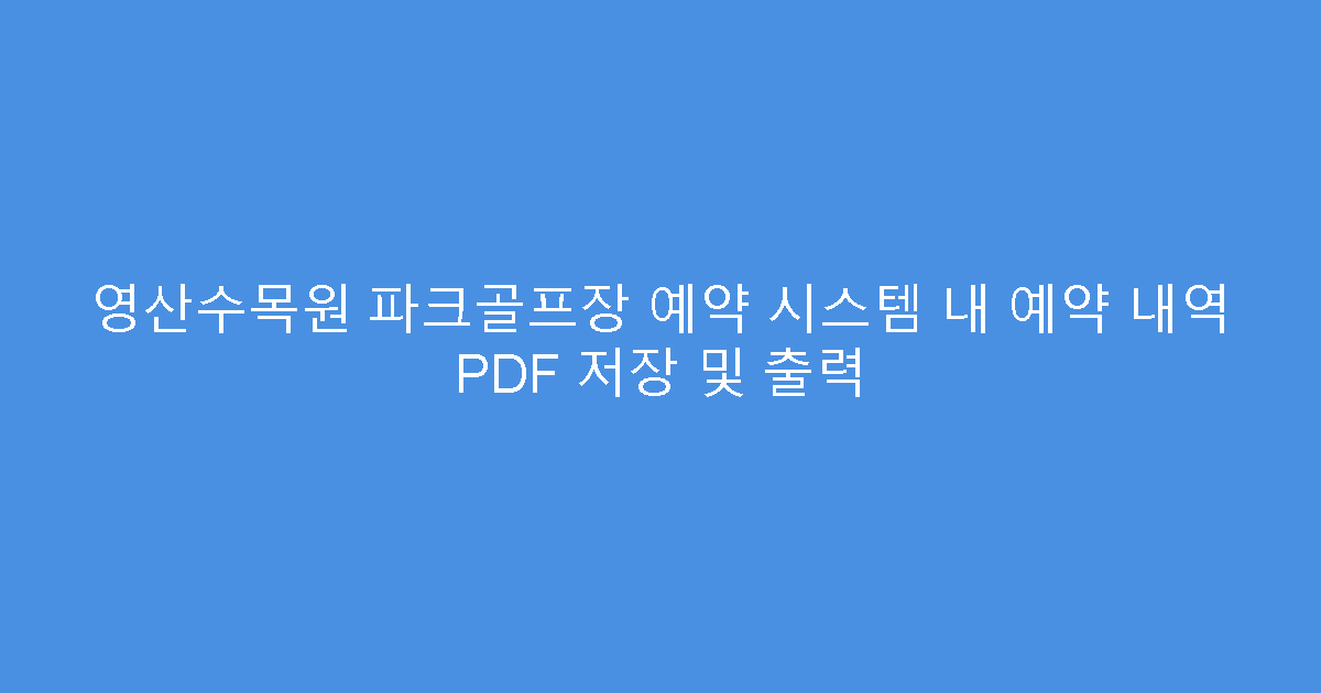 영산수목원 파크골프장 예약 시스템 내 예약 내역 PDF 저장 및 출력
