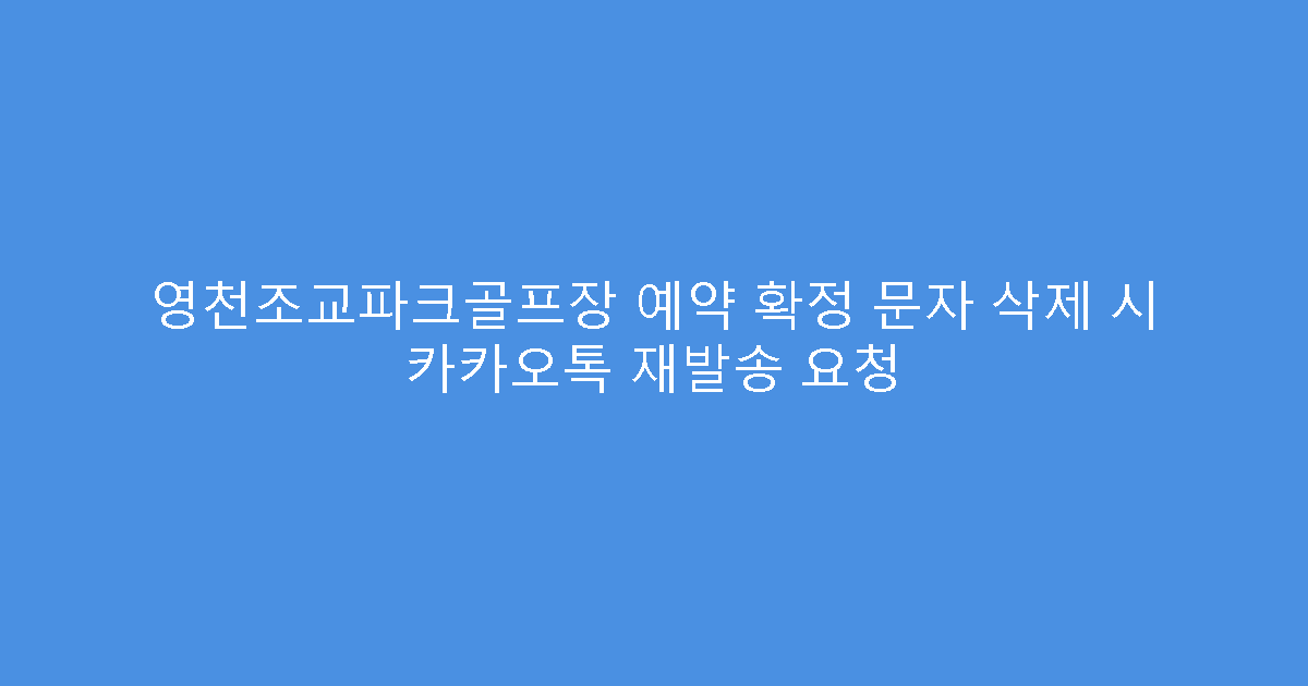 영천조교파크골프장 예약 확정 문자 삭제 시 카카오톡 재발송 요청