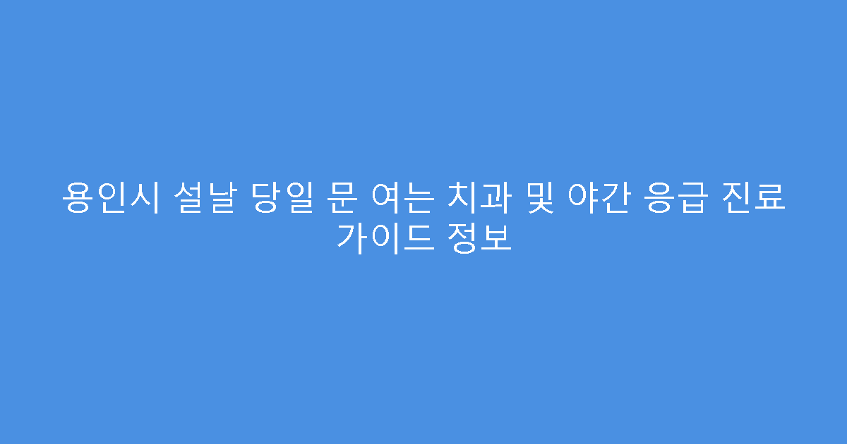 용인시 설날 당일 문 여는 치과 및 야간 응급 진료 가이드 정보