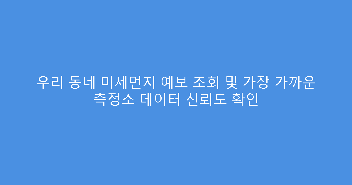 우리 동네 미세먼지 예보 조회 및 가장 가까운 측정소 데이터 신뢰도 확인