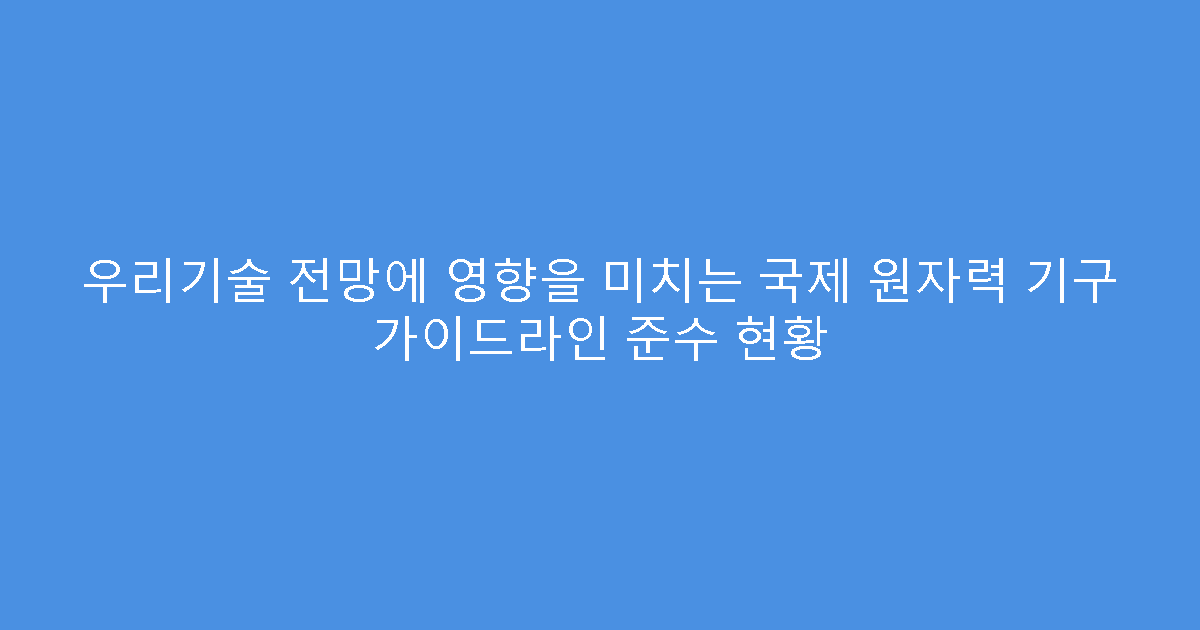 우리기술 전망에 영향을 미치는 국제 원자력 기구 가이드라인 준수 현황