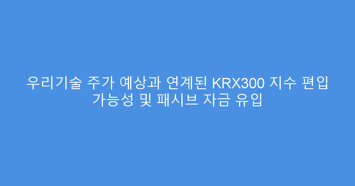 우리기술 주가 예상과 연계된 KRX300 지수 편입 가능성 및 패시브 자금 유입