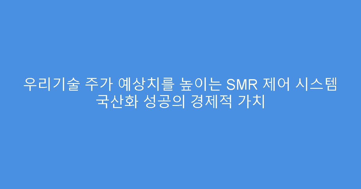 우리기술 주가 예상치를 높이는 SMR 제어 시스템 국산화 성공의 경제적 가치
