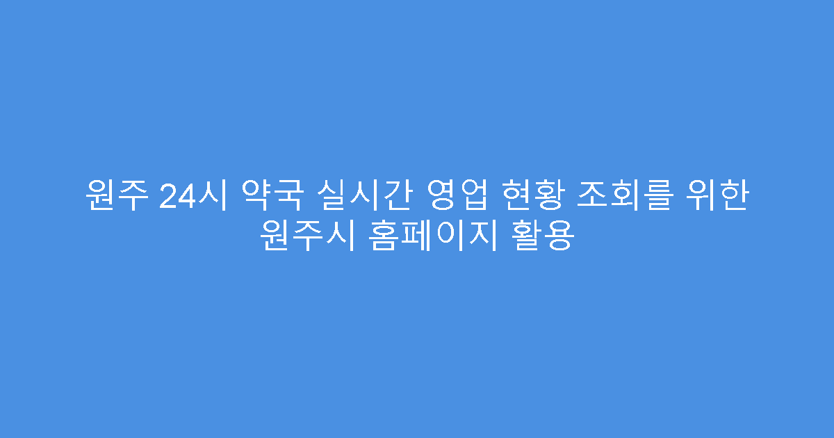 원주 24시 약국 실시간 영업 현황 조회를 위한 원주시 홈페이지 활용