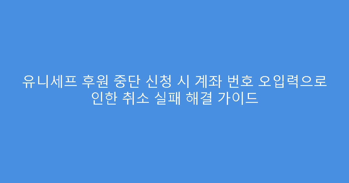 유니세프 후원 중단 신청 시 계좌 번호 오입력으로 인한 취소 실패 해결 가이드