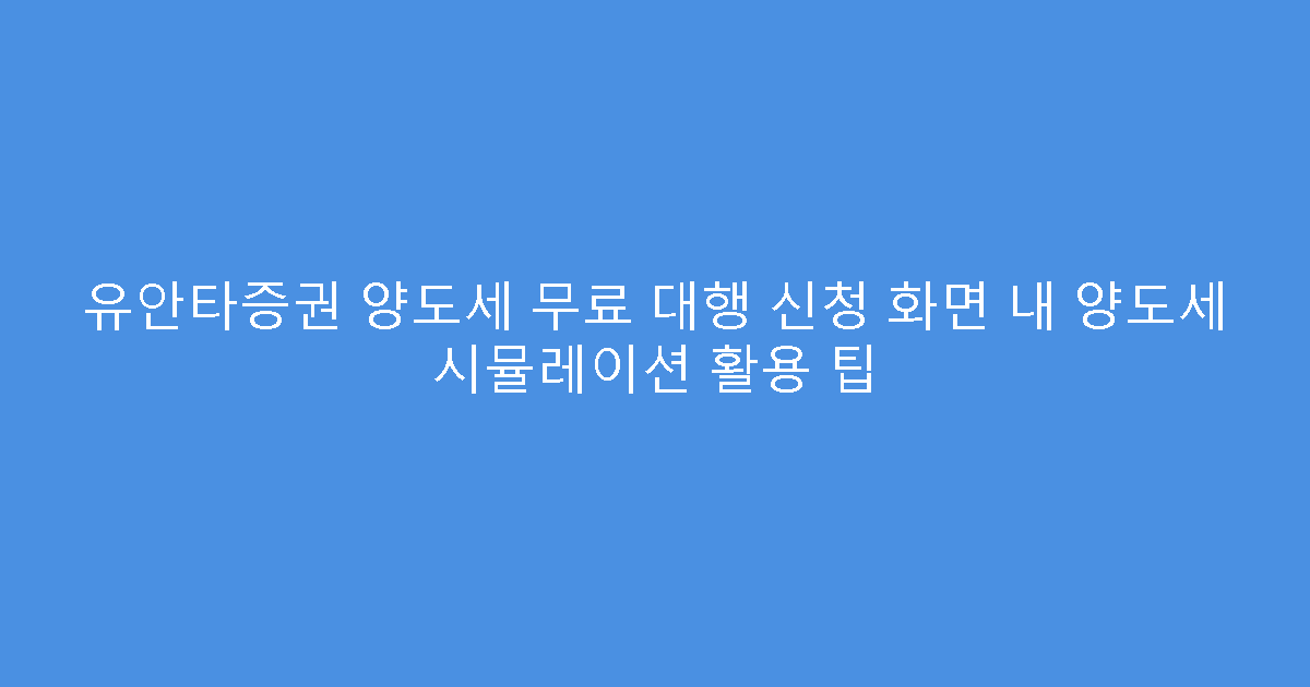 유안타증권 양도세 무료 대행 신청 화면 내 양도세 시뮬레이션 활용 팁