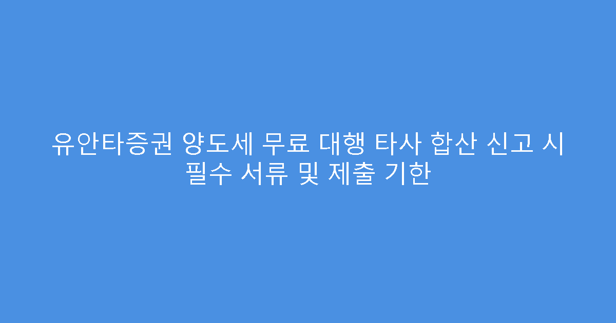 유안타증권 양도세 무료 대행 타사 합산 신고 시 필수 서류 및 제출 기한