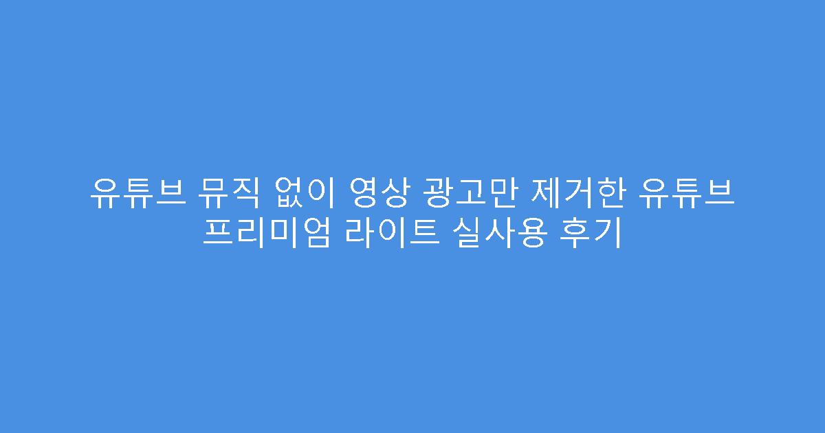 유튜브 뮤직 없이 영상 광고만 제거한 유튜브 프리미엄 라이트 실사용 후기