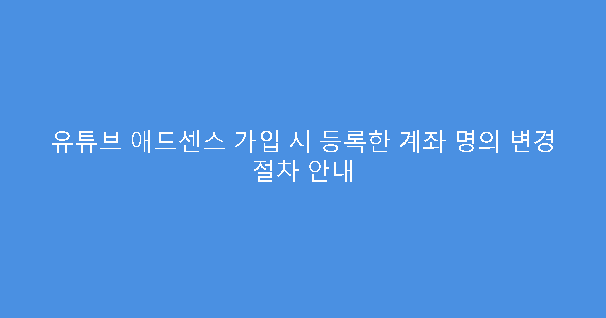 유튜브 애드센스 가입 시 등록한 계좌 명의 변경 절차 안내