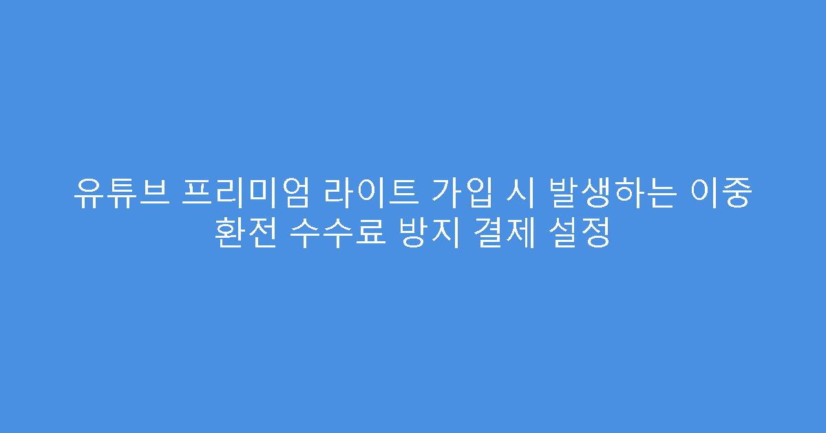 유튜브 프리미엄 라이트 가입 시 발생하는 이중 환전 수수료 방지 결제 설정