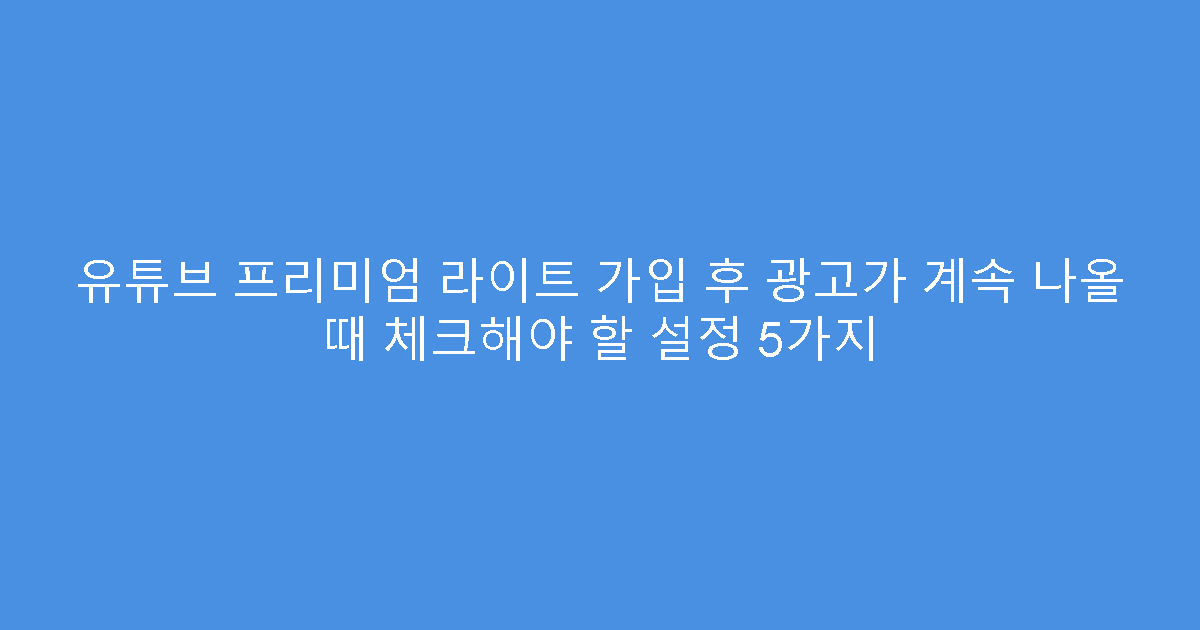 유튜브 프리미엄 라이트 가입 후 광고가 계속 나올 때 체크해야 할 설정 5가지