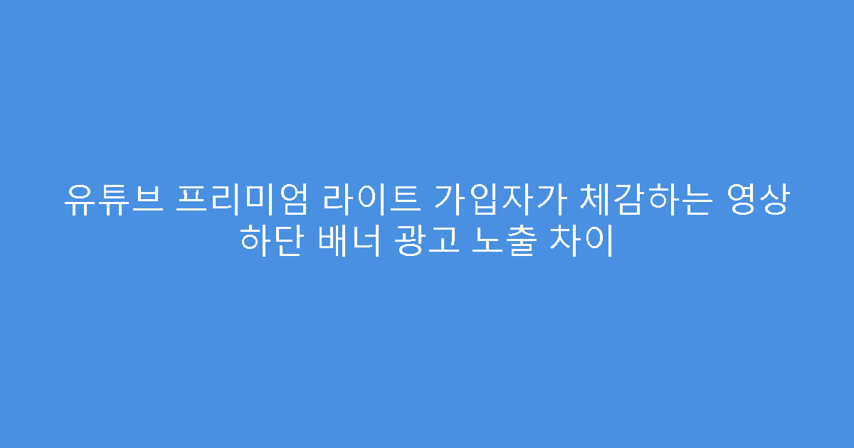 유튜브 프리미엄 라이트 가입자가 체감하는 영상 하단 배너 광고 노출 차이